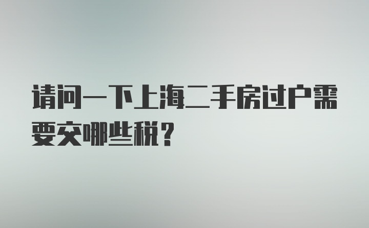 请问一下上海二手房过户需要交哪些税？