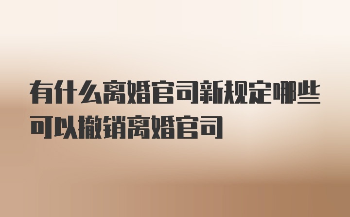 有什么离婚官司新规定哪些可以撤销离婚官司