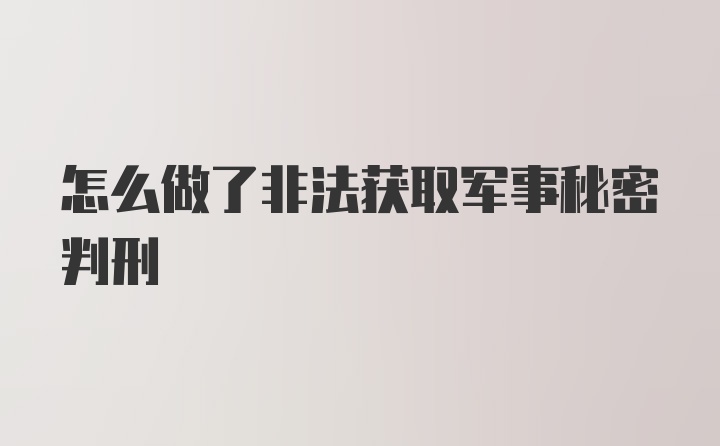 怎么做了非法获取军事秘密判刑