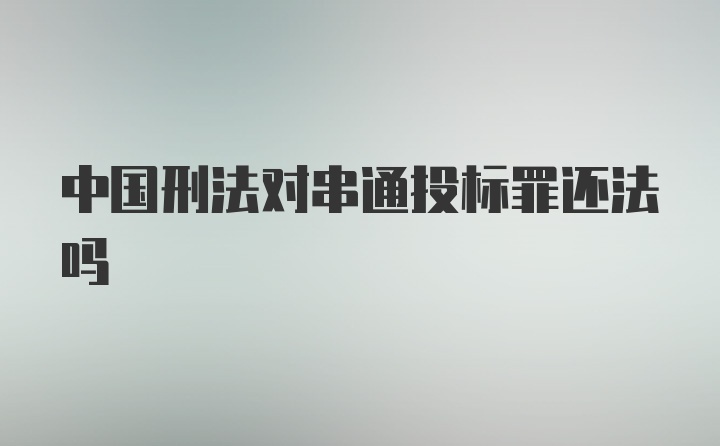 中国刑法对串通投标罪还法吗