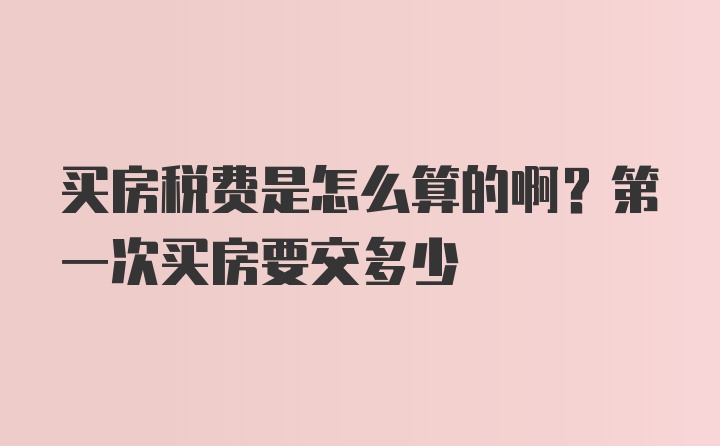 买房税费是怎么算的啊？第一次买房要交多少