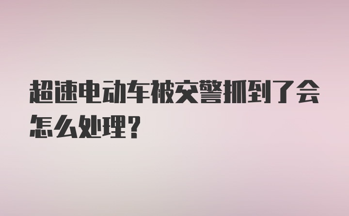 超速电动车被交警抓到了会怎么处理？