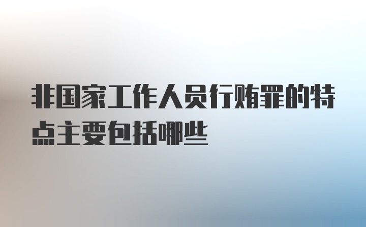 非国家工作人员行贿罪的特点主要包括哪些