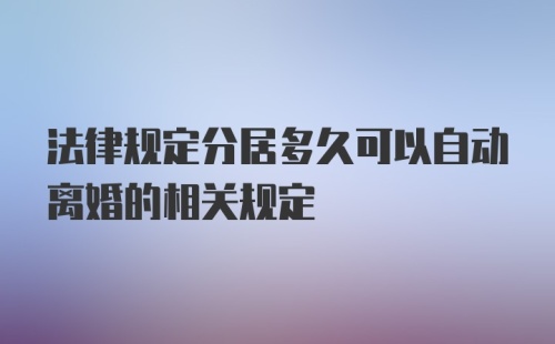 法律规定分居多久可以自动离婚的相关规定