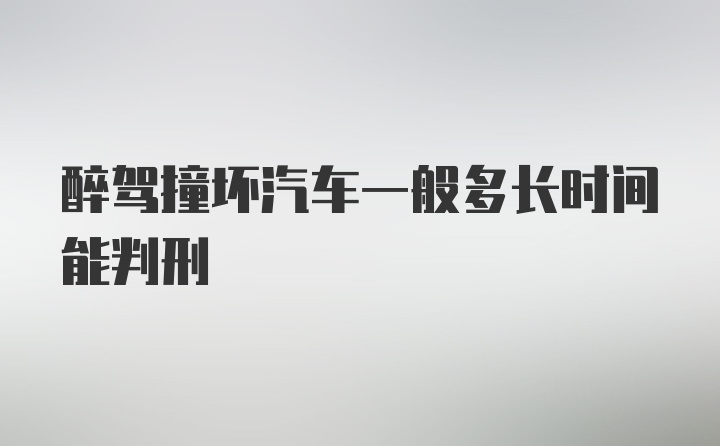 醉驾撞坏汽车一般多长时间能判刑