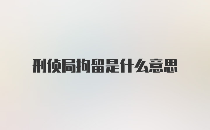 刑侦局拘留是什么意思