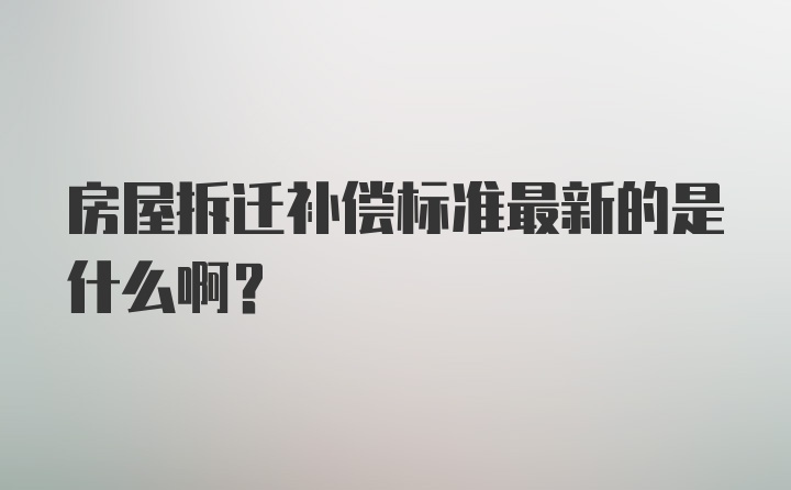 房屋拆迁补偿标准最新的是什么啊？