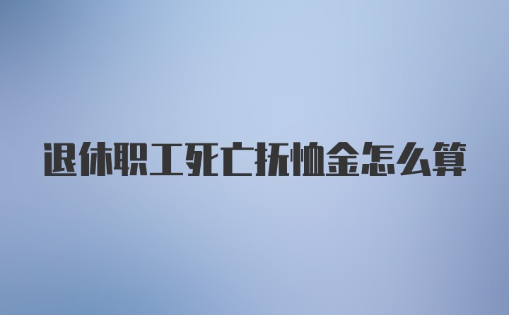 退休职工死亡抚恤金怎么算