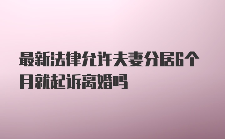 最新法律允许夫妻分居6个月就起诉离婚吗