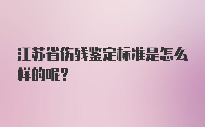 江苏省伤残鉴定标准是怎么样的呢？