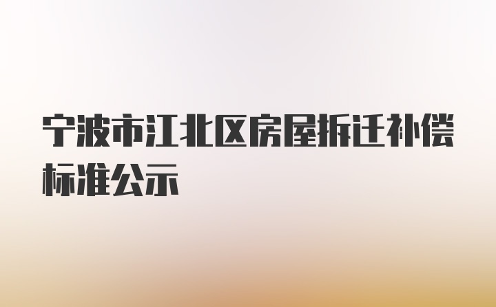 宁波市江北区房屋拆迁补偿标准公示