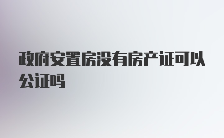 政府安置房没有房产证可以公证吗