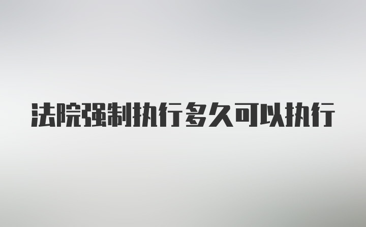 法院强制执行多久可以执行