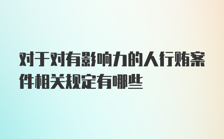 对于对有影响力的人行贿案件相关规定有哪些