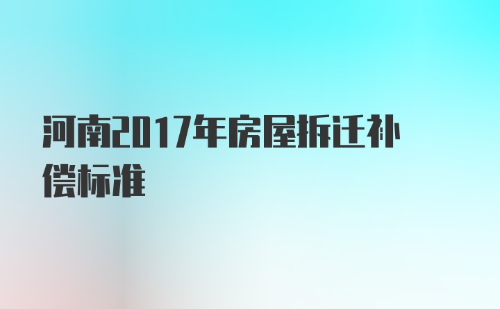 河南2017年房屋拆迁补偿标准