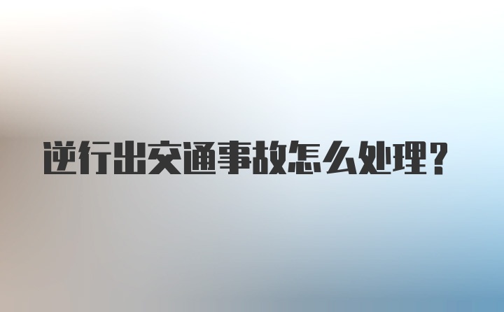 逆行出交通事故怎么处理？