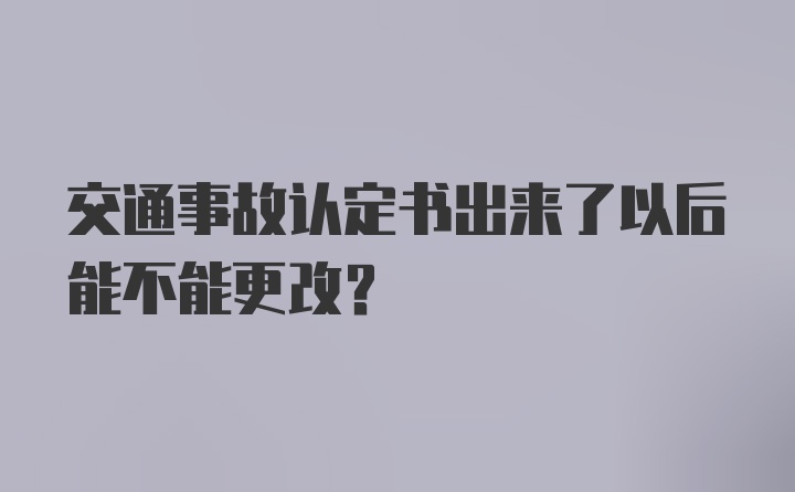 交通事故认定书出来了以后能不能更改？