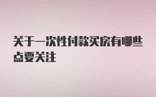 关于一次性付款买房有哪些点要关注