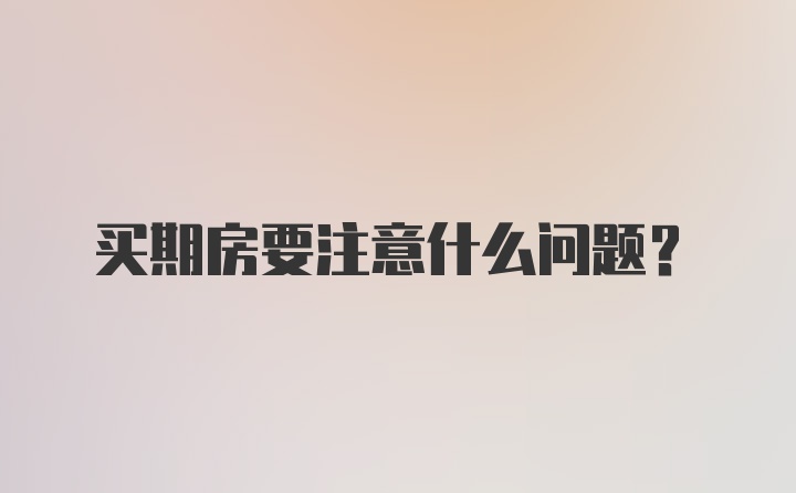 买期房要注意什么问题？