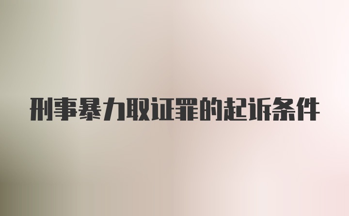 刑事暴力取证罪的起诉条件