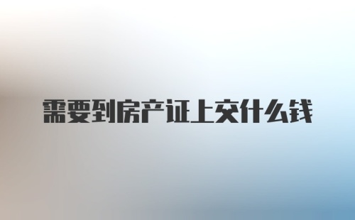 需要到房产证上交什么钱