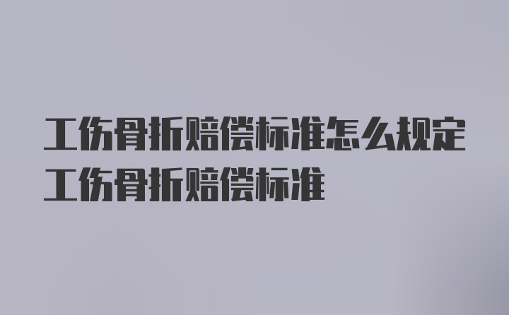 工伤骨折赔偿标准怎么规定工伤骨折赔偿标准