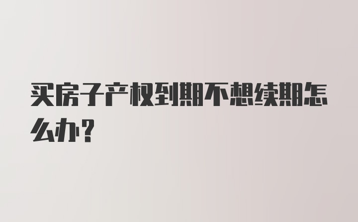 买房子产权到期不想续期怎么办？