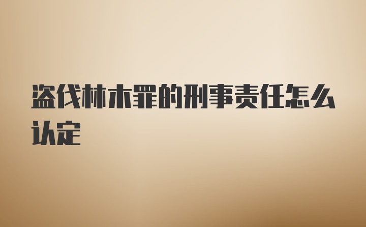 盗伐林木罪的刑事责任怎么认定