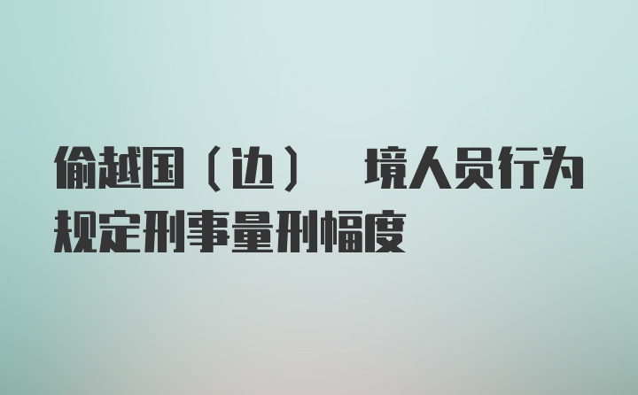 偷越国(边) 境人员行为规定刑事量刑幅度