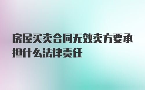 房屋买卖合同无效卖方要承担什么法律责任