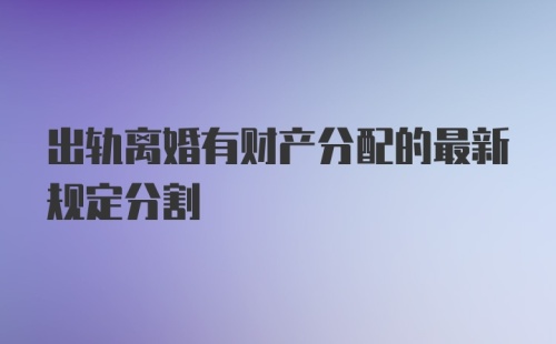 出轨离婚有财产分配的最新规定分割