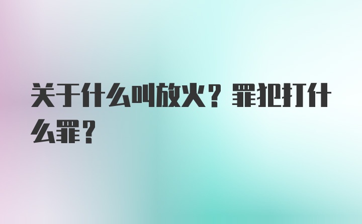 关于什么叫放火？罪犯打什么罪？