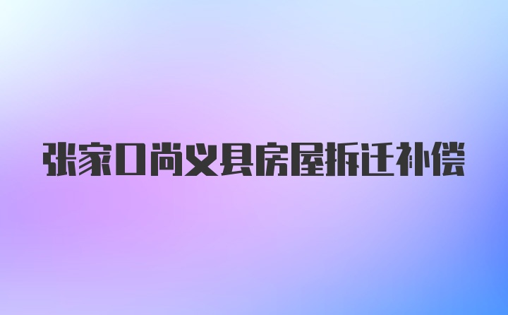 张家口尚义县房屋拆迁补偿