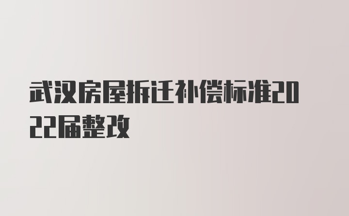 武汉房屋拆迁补偿标准2022届整改