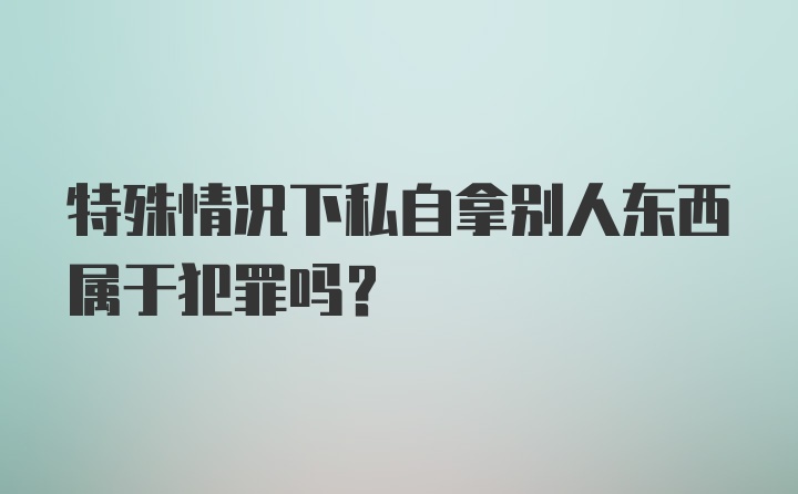 特殊情况下私自拿别人东西属于犯罪吗？