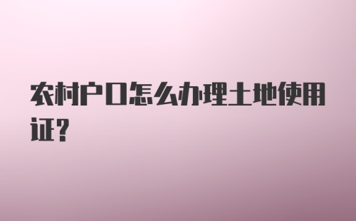 农村户口怎么办理土地使用证？