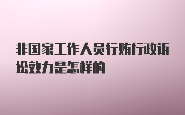 非国家工作人员行贿行政诉讼效力是怎样的