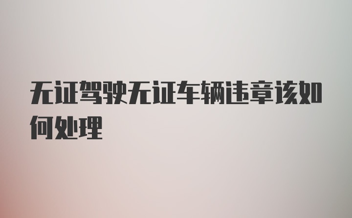 无证驾驶无证车辆违章该如何处理