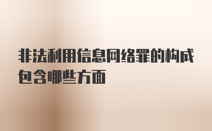 非法利用信息网络罪的构成包含哪些方面