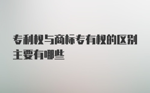 专利权与商标专有权的区别主要有哪些