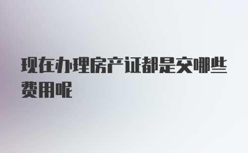 现在办理房产证都是交哪些费用呢