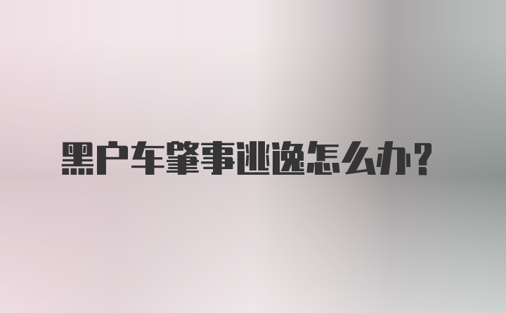 黑户车肇事逃逸怎么办？