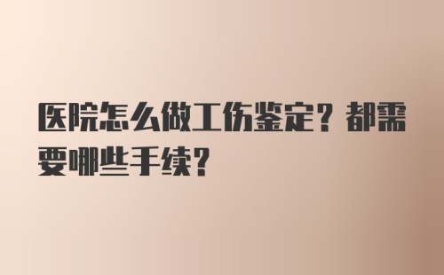 医院怎么做工伤鉴定？都需要哪些手续？