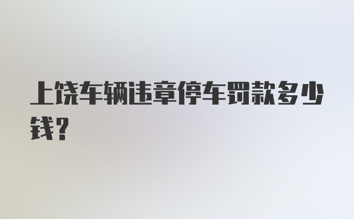 上饶车辆违章停车罚款多少钱？