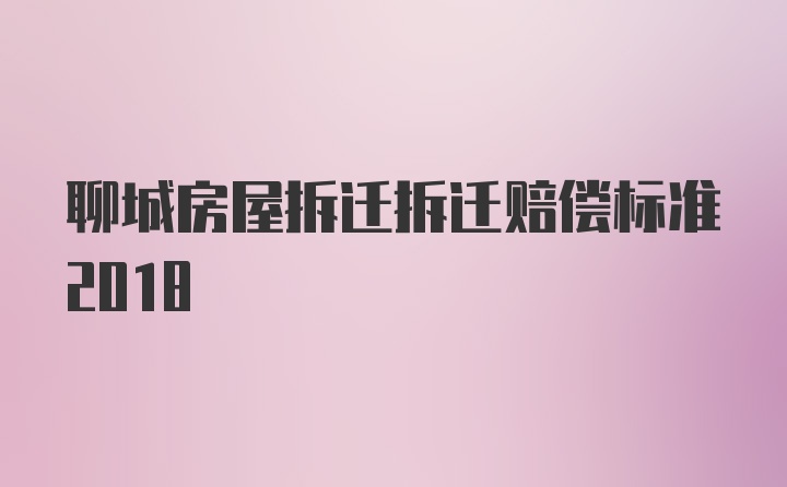 聊城房屋拆迁拆迁赔偿标准2018