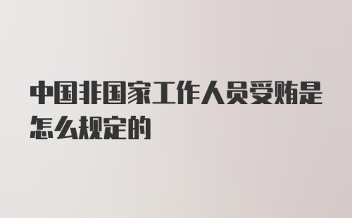 中国非国家工作人员受贿是怎么规定的