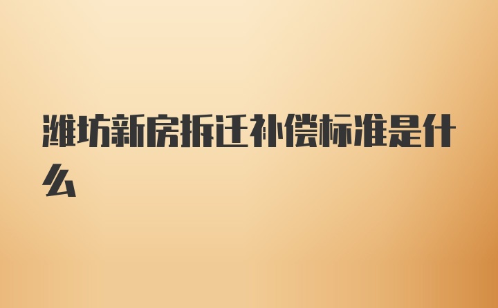 潍坊新房拆迁补偿标准是什么