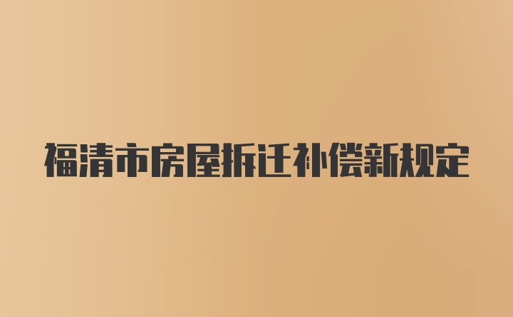 福清市房屋拆迁补偿新规定