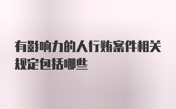 有影响力的人行贿案件相关规定包括哪些