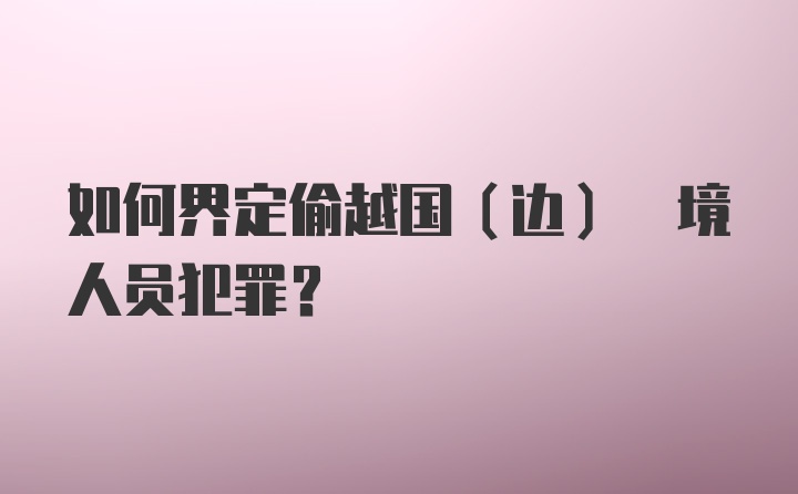 如何界定偷越国(边) 境人员犯罪？